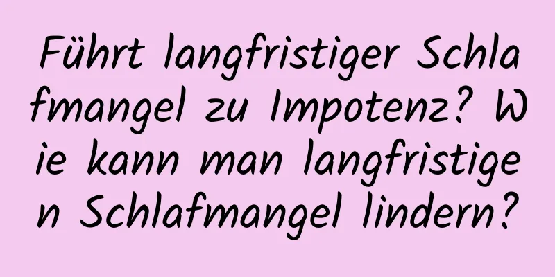 Führt langfristiger Schlafmangel zu Impotenz? Wie kann man langfristigen Schlafmangel lindern?