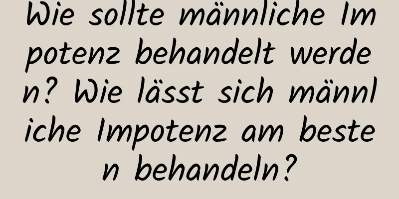 Wie sollte männliche Impotenz behandelt werden? Wie lässt sich männliche Impotenz am besten behandeln?