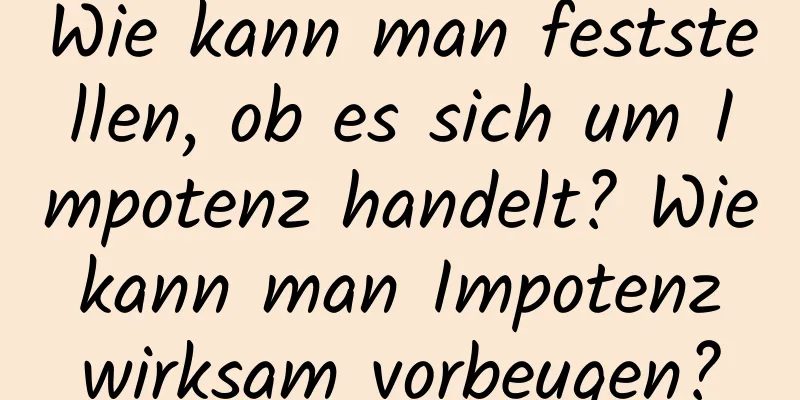 Wie kann man feststellen, ob es sich um Impotenz handelt? Wie kann man Impotenz wirksam vorbeugen?