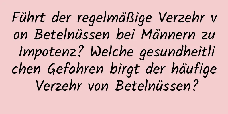 Führt der regelmäßige Verzehr von Betelnüssen bei Männern zu Impotenz? Welche gesundheitlichen Gefahren birgt der häufige Verzehr von Betelnüssen?