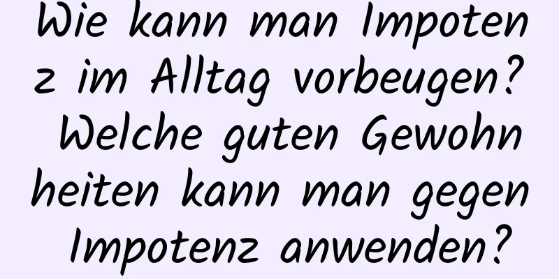 Wie kann man Impotenz im Alltag vorbeugen? Welche guten Gewohnheiten kann man gegen Impotenz anwenden?