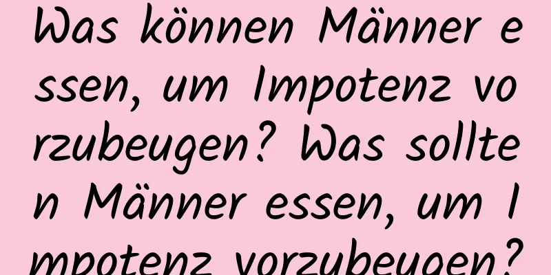 Was können Männer essen, um Impotenz vorzubeugen? Was sollten Männer essen, um Impotenz vorzubeugen?