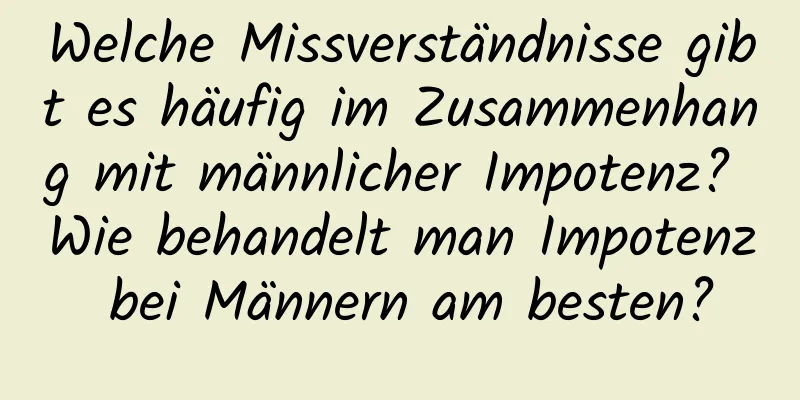 Welche Missverständnisse gibt es häufig im Zusammenhang mit männlicher Impotenz? Wie behandelt man Impotenz bei Männern am besten?