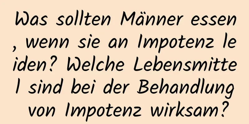 Was sollten Männer essen, wenn sie an Impotenz leiden? Welche Lebensmittel sind bei der Behandlung von Impotenz wirksam?