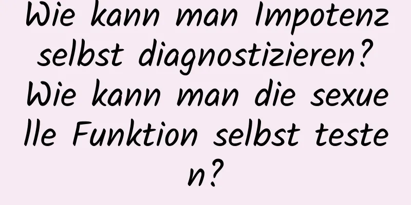 Wie kann man Impotenz selbst diagnostizieren? Wie kann man die sexuelle Funktion selbst testen?