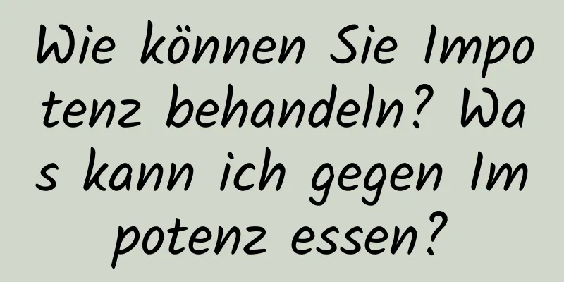 Wie können Sie Impotenz behandeln? Was kann ich gegen Impotenz essen?