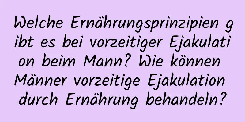 Welche Ernährungsprinzipien gibt es bei vorzeitiger Ejakulation beim Mann? Wie können Männer vorzeitige Ejakulation durch Ernährung behandeln?