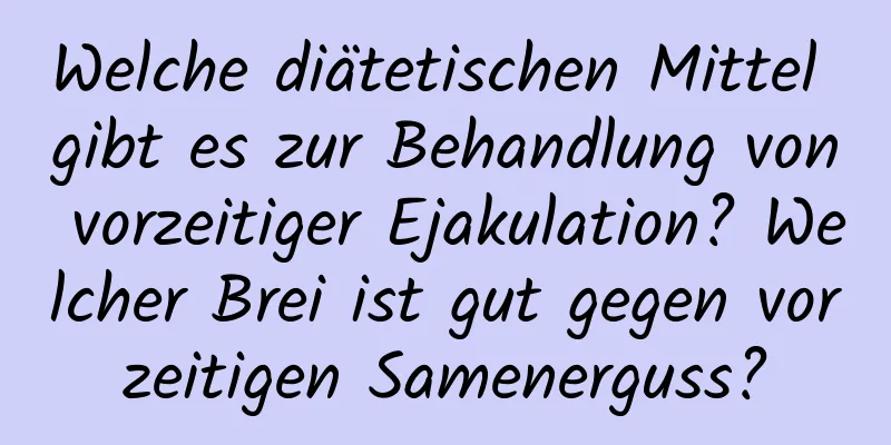 Welche diätetischen Mittel gibt es zur Behandlung von vorzeitiger Ejakulation? Welcher Brei ist gut gegen vorzeitigen Samenerguss?