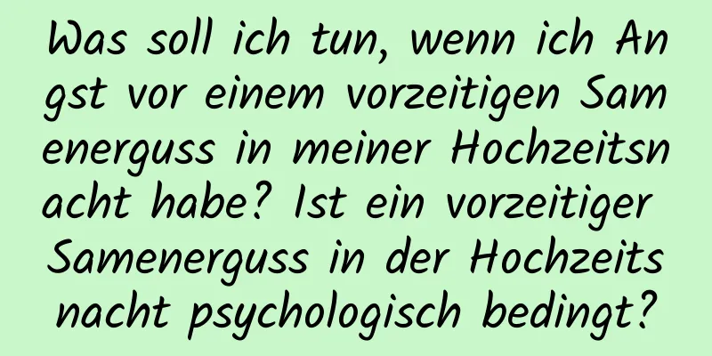 Was soll ich tun, wenn ich Angst vor einem vorzeitigen Samenerguss in meiner Hochzeitsnacht habe? Ist ein vorzeitiger Samenerguss in der Hochzeitsnacht psychologisch bedingt?