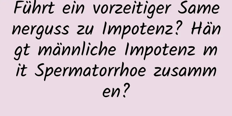 Führt ein vorzeitiger Samenerguss zu Impotenz? Hängt männliche Impotenz mit Spermatorrhoe zusammen?