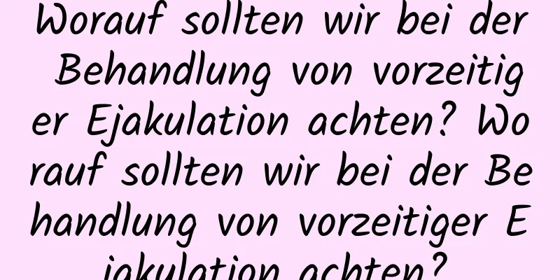 Worauf sollten wir bei der Behandlung von vorzeitiger Ejakulation achten? Worauf sollten wir bei der Behandlung von vorzeitiger Ejakulation achten?