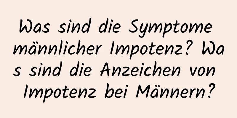 Was sind die Symptome männlicher Impotenz? Was sind die Anzeichen von Impotenz bei Männern?