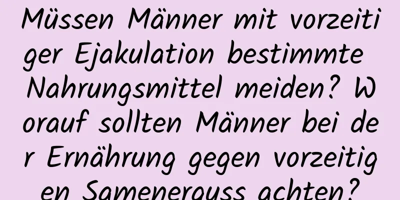 Müssen Männer mit vorzeitiger Ejakulation bestimmte Nahrungsmittel meiden? Worauf sollten Männer bei der Ernährung gegen vorzeitigen Samenerguss achten?