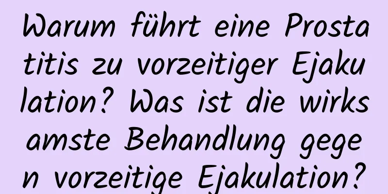 Warum führt eine Prostatitis zu vorzeitiger Ejakulation? Was ist die wirksamste Behandlung gegen vorzeitige Ejakulation?