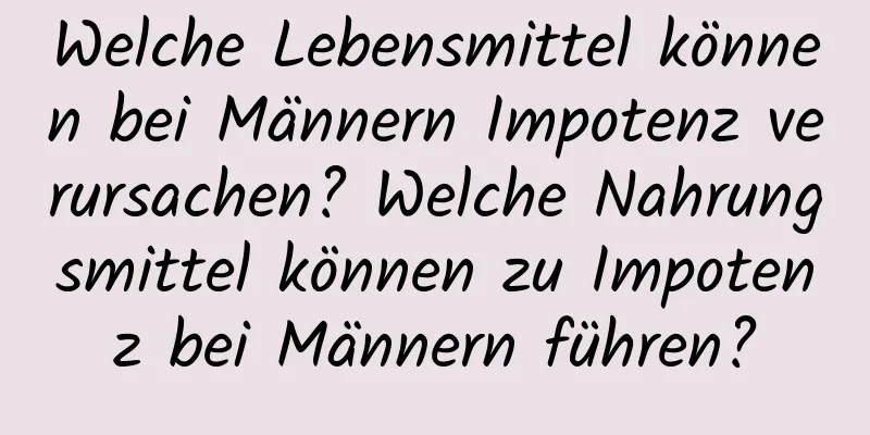 Welche Lebensmittel können bei Männern Impotenz verursachen? Welche Nahrungsmittel können zu Impotenz bei Männern führen?