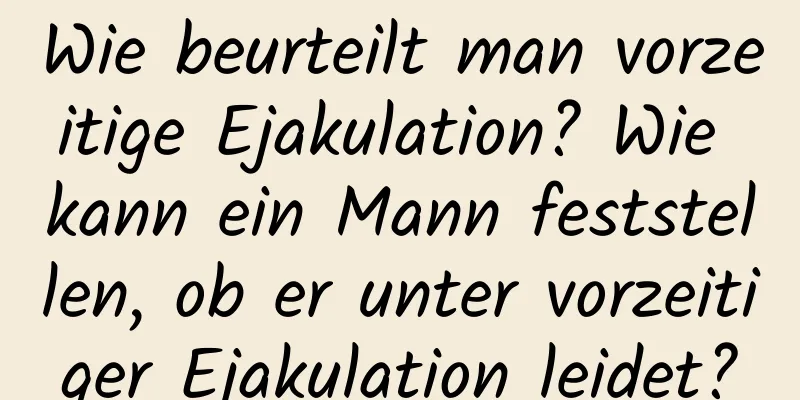 Wie beurteilt man vorzeitige Ejakulation? Wie kann ein Mann feststellen, ob er unter vorzeitiger Ejakulation leidet?