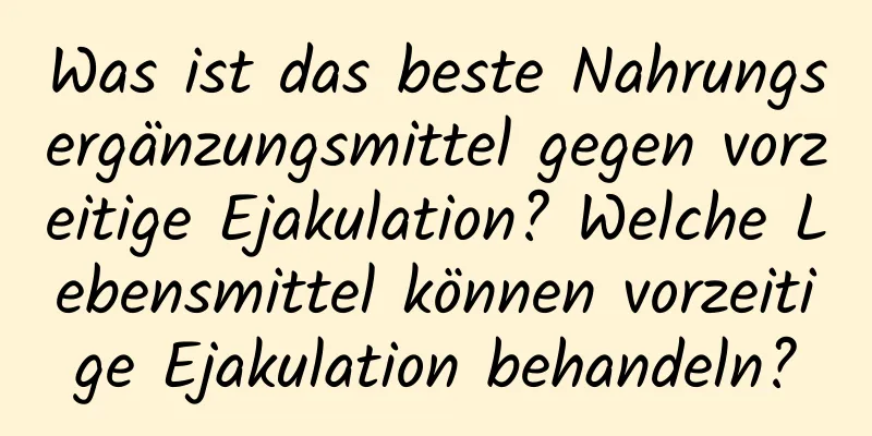 Was ist das beste Nahrungsergänzungsmittel gegen vorzeitige Ejakulation? Welche Lebensmittel können vorzeitige Ejakulation behandeln?