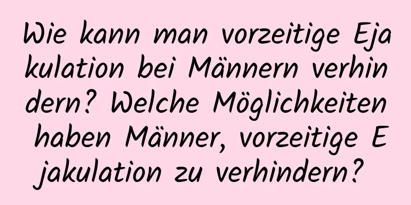 Wie kann man vorzeitige Ejakulation bei Männern verhindern? Welche Möglichkeiten haben Männer, vorzeitige Ejakulation zu verhindern?