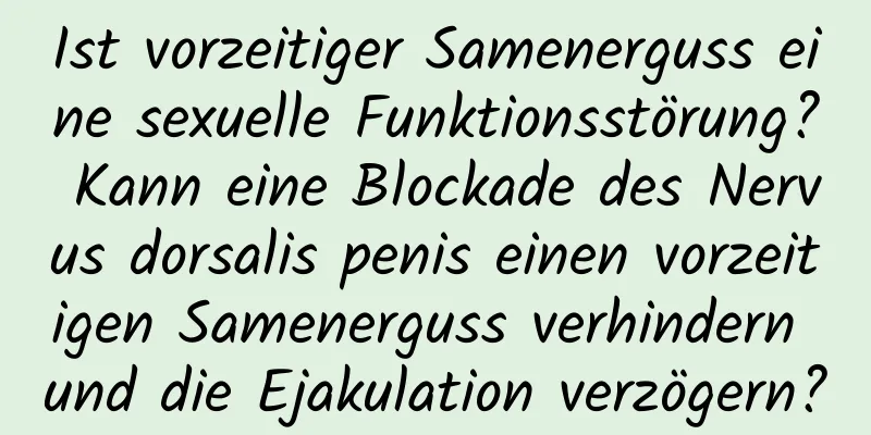 Ist vorzeitiger Samenerguss eine sexuelle Funktionsstörung? Kann eine Blockade des Nervus dorsalis penis einen vorzeitigen Samenerguss verhindern und die Ejakulation verzögern?