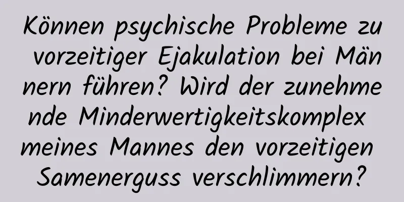 Können psychische Probleme zu vorzeitiger Ejakulation bei Männern führen? Wird der zunehmende Minderwertigkeitskomplex meines Mannes den vorzeitigen Samenerguss verschlimmern?