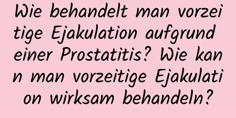 Wie behandelt man vorzeitige Ejakulation aufgrund einer Prostatitis? Wie kann man vorzeitige Ejakulation wirksam behandeln?