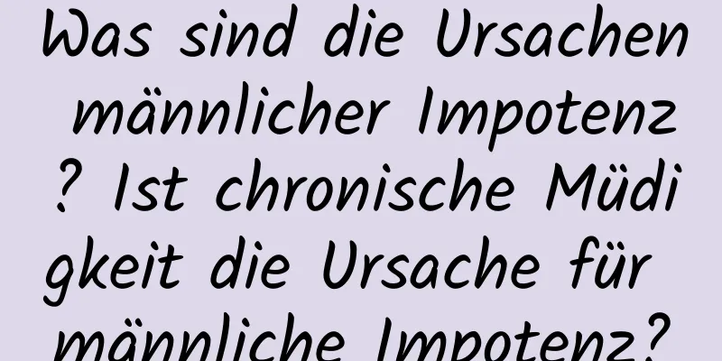 Was sind die Ursachen männlicher Impotenz? Ist chronische Müdigkeit die Ursache für männliche Impotenz?