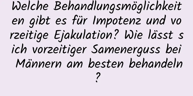 Welche Behandlungsmöglichkeiten gibt es für Impotenz und vorzeitige Ejakulation? Wie lässt sich vorzeitiger Samenerguss bei Männern am besten behandeln?