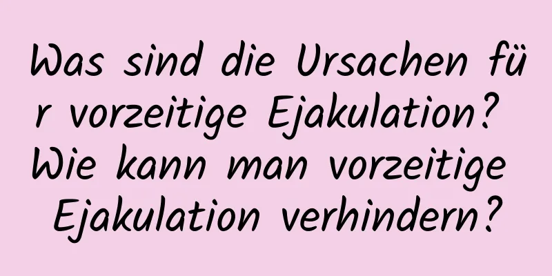 Was sind die Ursachen für vorzeitige Ejakulation? Wie kann man vorzeitige Ejakulation verhindern?