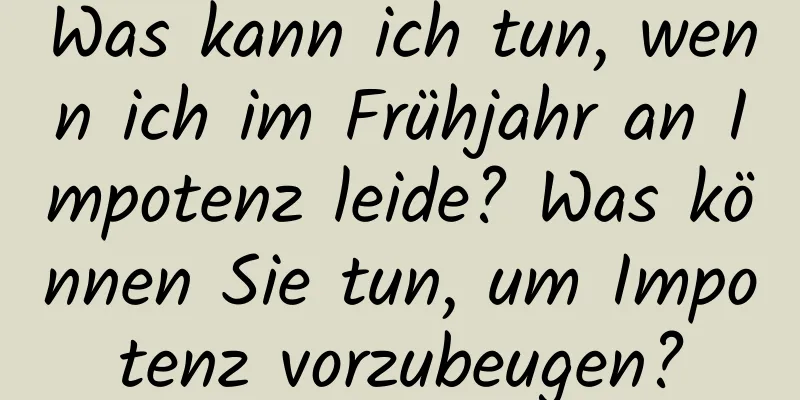 Was kann ich tun, wenn ich im Frühjahr an Impotenz leide? Was können Sie tun, um Impotenz vorzubeugen?