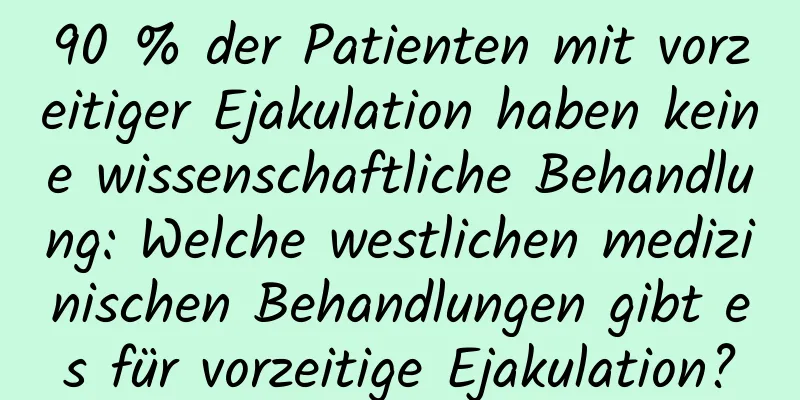 90 % der Patienten mit vorzeitiger Ejakulation haben keine wissenschaftliche Behandlung: Welche westlichen medizinischen Behandlungen gibt es für vorzeitige Ejakulation?