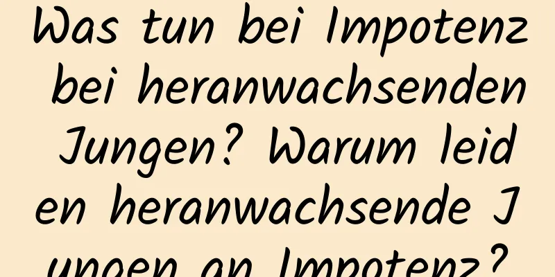 Was tun bei Impotenz bei heranwachsenden Jungen? Warum leiden heranwachsende Jungen an Impotenz?