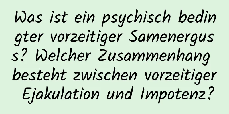 Was ist ein psychisch bedingter vorzeitiger Samenerguss? Welcher Zusammenhang besteht zwischen vorzeitiger Ejakulation und Impotenz?