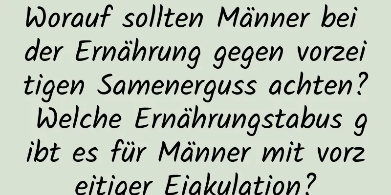 Worauf sollten Männer bei der Ernährung gegen vorzeitigen Samenerguss achten? Welche Ernährungstabus gibt es für Männer mit vorzeitiger Ejakulation?