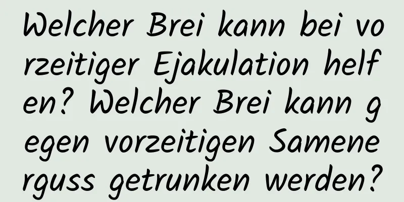 Welcher Brei kann bei vorzeitiger Ejakulation helfen? Welcher Brei kann gegen vorzeitigen Samenerguss getrunken werden?