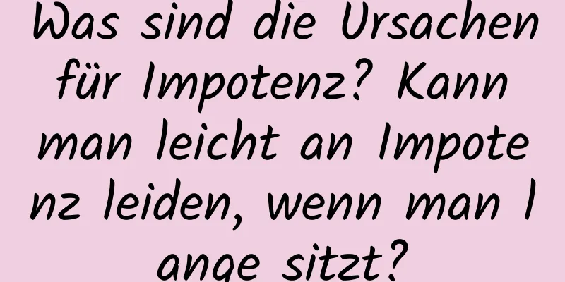 Was sind die Ursachen für Impotenz? Kann man leicht an Impotenz leiden, wenn man lange sitzt?