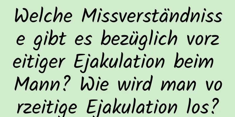 Welche Missverständnisse gibt es bezüglich vorzeitiger Ejakulation beim Mann? Wie wird man vorzeitige Ejakulation los?