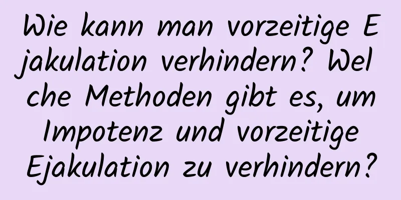 Wie kann man vorzeitige Ejakulation verhindern? Welche Methoden gibt es, um Impotenz und vorzeitige Ejakulation zu verhindern?