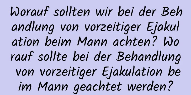 Worauf sollten wir bei der Behandlung von vorzeitiger Ejakulation beim Mann achten? Worauf sollte bei der Behandlung von vorzeitiger Ejakulation beim Mann geachtet werden?