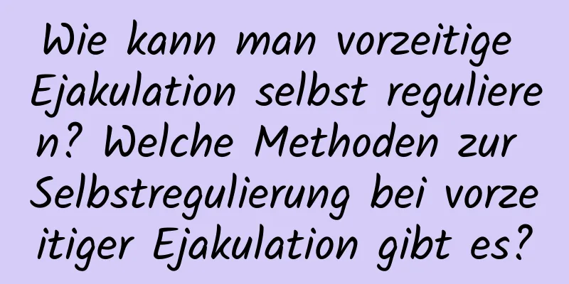 Wie kann man vorzeitige Ejakulation selbst regulieren? Welche Methoden zur Selbstregulierung bei vorzeitiger Ejakulation gibt es?