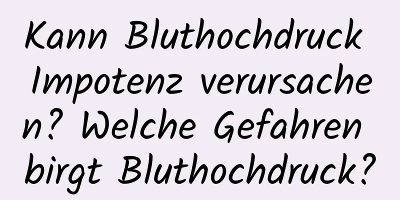 Kann Bluthochdruck Impotenz verursachen? Welche Gefahren birgt Bluthochdruck?