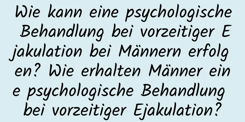 Wie kann eine psychologische Behandlung bei vorzeitiger Ejakulation bei Männern erfolgen? Wie erhalten Männer eine psychologische Behandlung bei vorzeitiger Ejakulation?