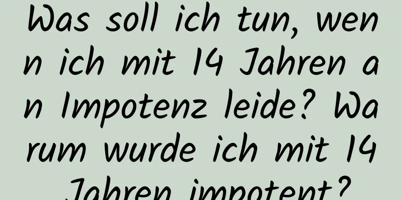 Was soll ich tun, wenn ich mit 14 Jahren an Impotenz leide? Warum wurde ich mit 14 Jahren impotent?