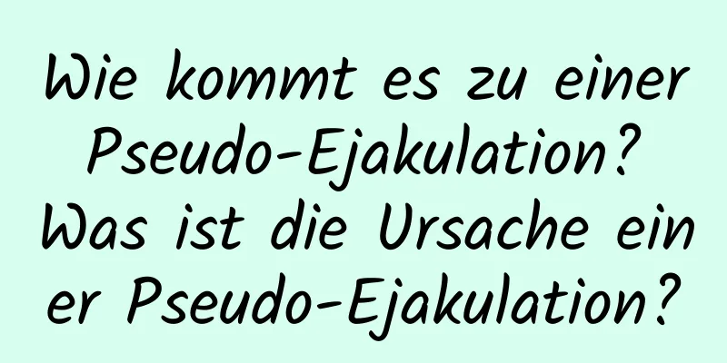 Wie kommt es zu einer Pseudo-Ejakulation? Was ist die Ursache einer Pseudo-Ejakulation?