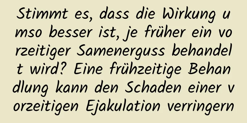 Stimmt es, dass die Wirkung umso besser ist, je früher ein vorzeitiger Samenerguss behandelt wird? Eine frühzeitige Behandlung kann den Schaden einer vorzeitigen Ejakulation verringern