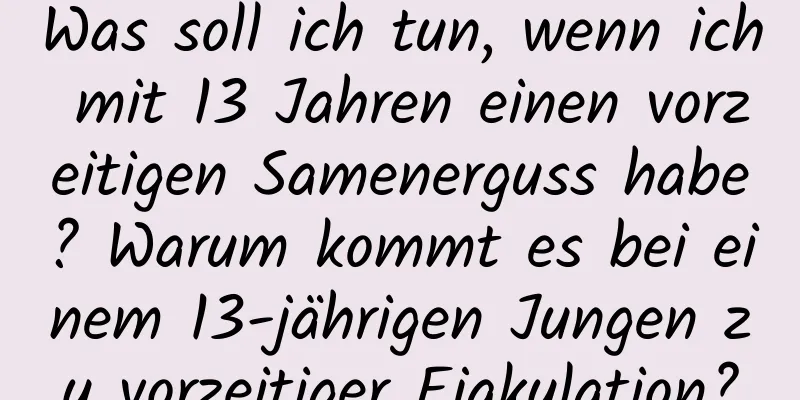 Was soll ich tun, wenn ich mit 13 Jahren einen vorzeitigen Samenerguss habe? Warum kommt es bei einem 13-jährigen Jungen zu vorzeitiger Ejakulation?