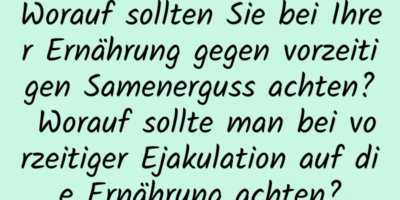 Worauf sollten Sie bei Ihrer Ernährung gegen vorzeitigen Samenerguss achten? Worauf sollte man bei vorzeitiger Ejakulation auf die Ernährung achten?