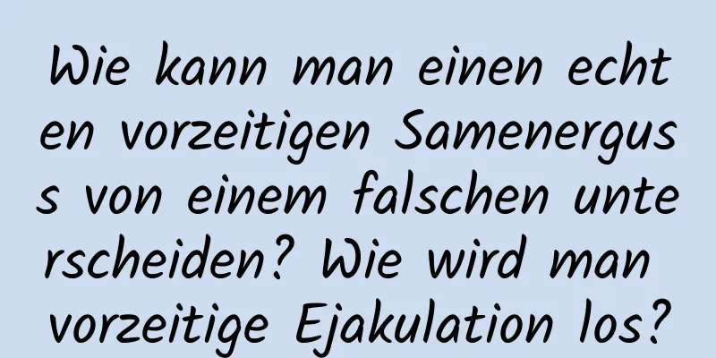 Wie kann man einen echten vorzeitigen Samenerguss von einem falschen unterscheiden? Wie wird man vorzeitige Ejakulation los?