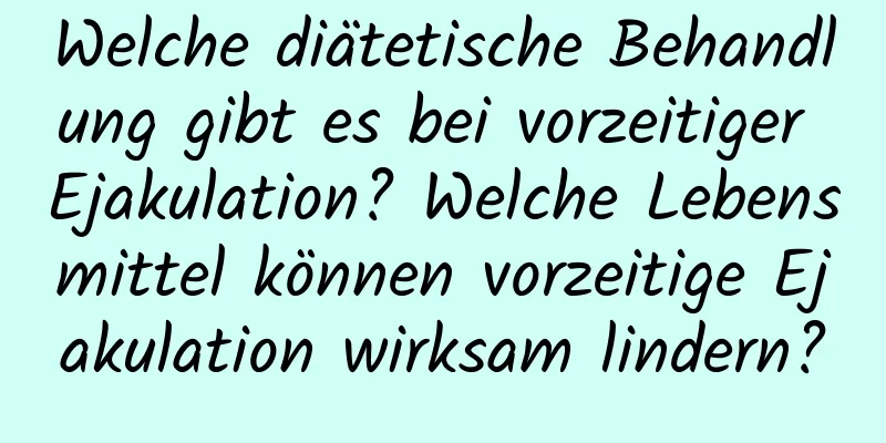 Welche diätetische Behandlung gibt es bei vorzeitiger Ejakulation? Welche Lebensmittel können vorzeitige Ejakulation wirksam lindern?