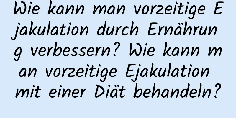 Wie kann man vorzeitige Ejakulation durch Ernährung verbessern? Wie kann man vorzeitige Ejakulation mit einer Diät behandeln?