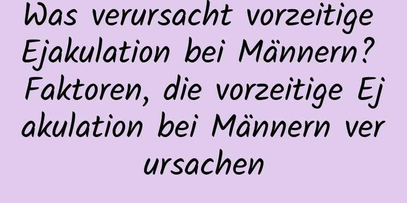 Was verursacht vorzeitige Ejakulation bei Männern? Faktoren, die vorzeitige Ejakulation bei Männern verursachen